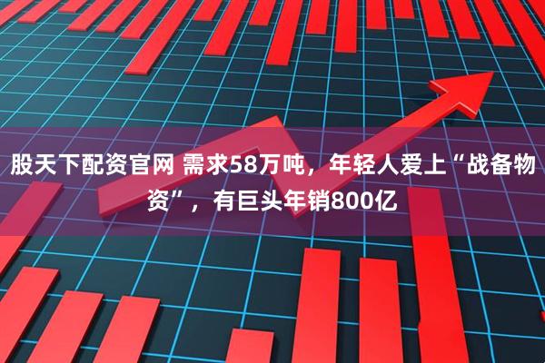 股天下配资官网 需求58万吨,年轻人爱上“战备物资”,有巨头年销800亿