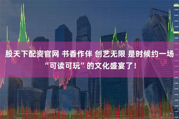 股天下配资官网 书香作伴 创艺无限 是时候约一场“可读可玩”的文化盛宴了!