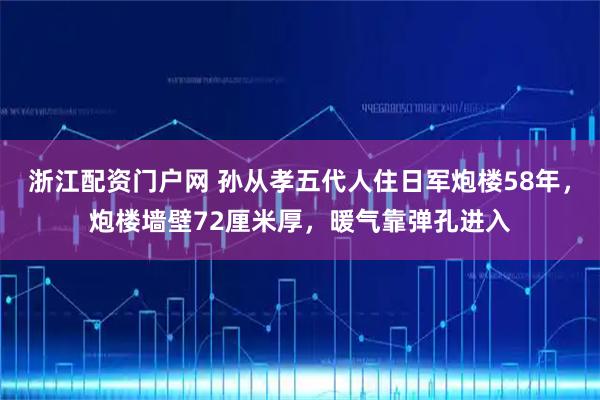 浙江配资门户网 孙从孝五代人住日军炮楼58年，炮楼墙壁72厘米厚，暖气靠弹孔进入