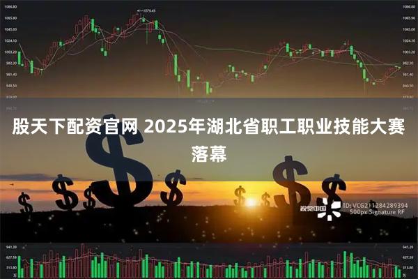 股天下配资官网 2025年湖北省职工职业技能大赛落幕