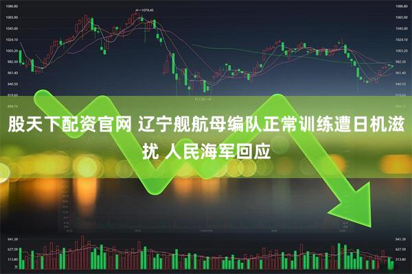股天下配资官网 辽宁舰航母编队正常训练遭日机滋扰 人民海军回应