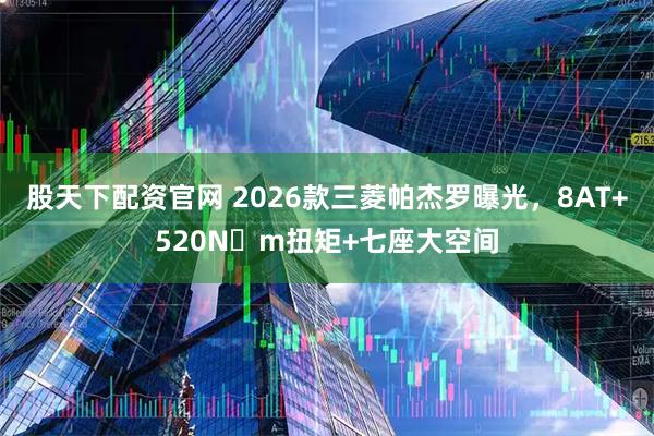 股天下配资官网 2026款三菱帕杰罗曝光，8AT+520N・m扭矩+七座大空间