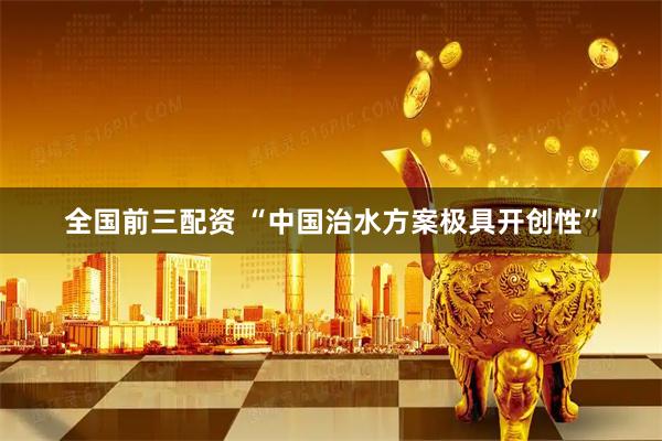 全国前三配资 “中国治水方案极具开创性”