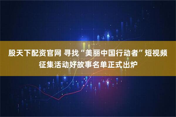 股天下配资官网 寻找“美丽中国行动者”短视频征集活动好故事名单正式出炉