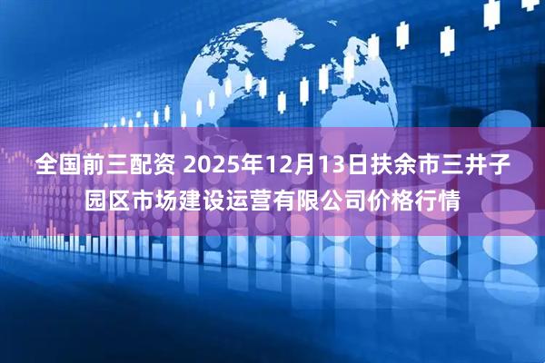 全国前三配资 2025年12月13日扶余市三井子园区市场建设运营有限公司价格行情