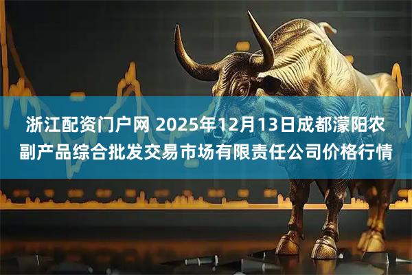 浙江配资门户网 2025年12月13日成都濛阳农副产品综合批发交易市场有限责任公司价格行情