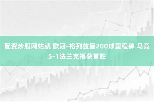 配资炒股网站就 欧冠-格列兹曼200球里程碑 马竞5-1法兰克福获首胜