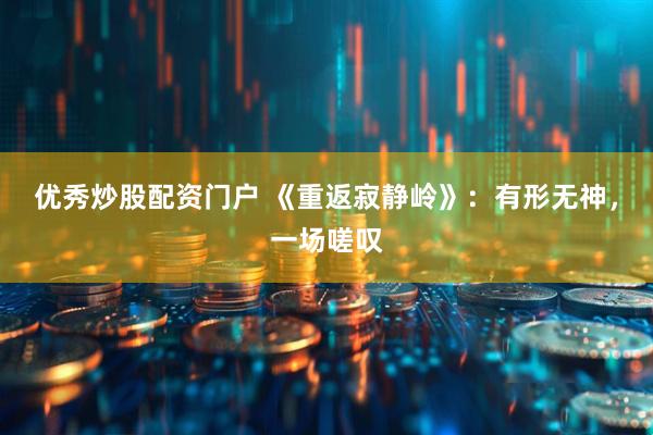 优秀炒股配资门户 《重返寂静岭》:有形无神,一场嗟叹