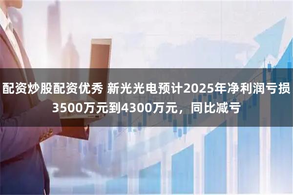 配资炒股配资优秀 新光光电预计2025年净利润亏损3500万元到4300万元,同比减亏