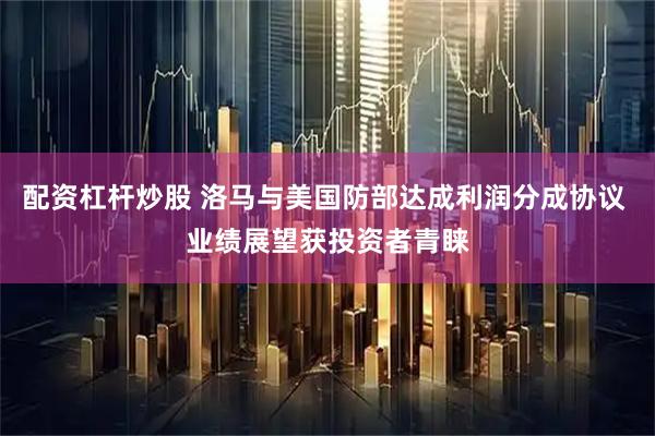 配资杠杆炒股 洛马与美国防部达成利润分成协议 业绩展望获投资者青睐