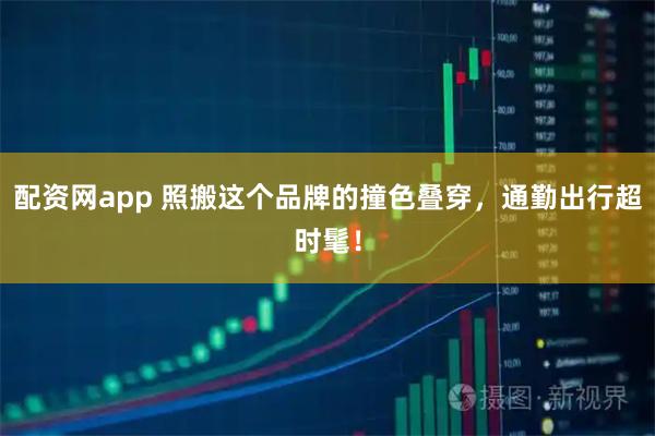 配资网app 照搬这个品牌的撞色叠穿，通勤出行超时髦！