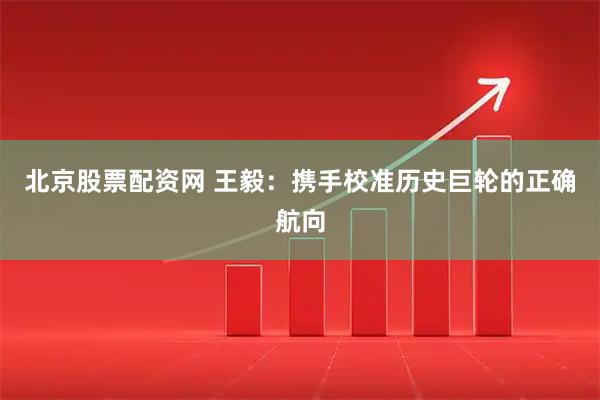 北京股票配资网 王毅：携手校准历史巨轮的正确航向