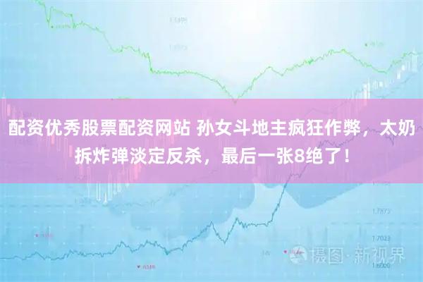 配资优秀股票配资网站 孙女斗地主疯狂作弊，太奶拆炸弹淡定反杀，最后一张8绝了！