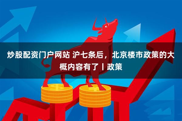 炒股配资门户网站 沪七条后，北京楼市政策的大概内容有了丨政策