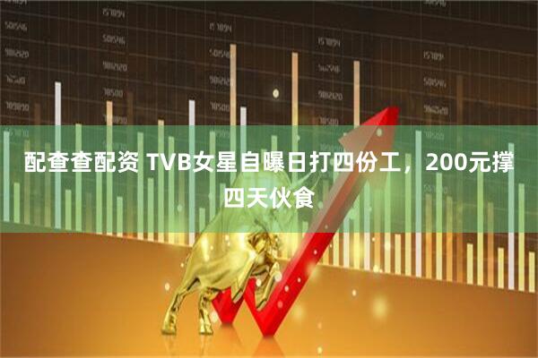配查查配资 TVB女星自曝日打四份工，200元撑四天伙食