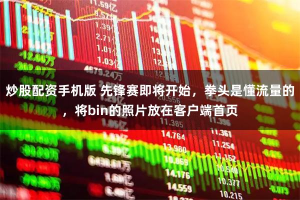炒股配资手机版 先锋赛即将开始,拳头是懂流量的,将bin的照片放在客户端首页