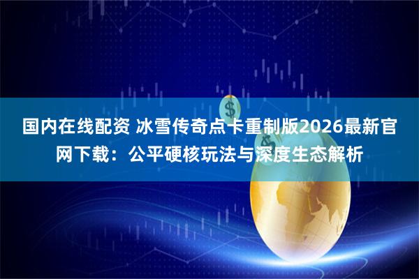 国内在线配资 冰雪传奇点卡重制版2026最新官网下载：公平硬核玩法与深度生态解析
