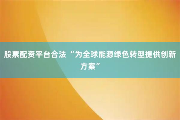股票配资平台合法 “为全球能源绿色转型提供创新方案”