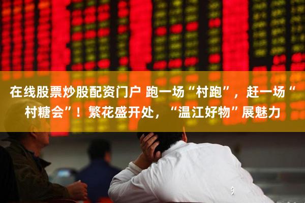 在线股票炒股配资门户 跑一场“村跑”，赶一场“村糖会”！繁花盛开处，“温江好物”展魅力