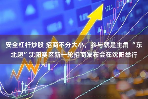 安全杠杆炒股 招商不分大小,参与就是主角 “东北超”沈阳赛区新一轮招商发布会在沈阳举行
