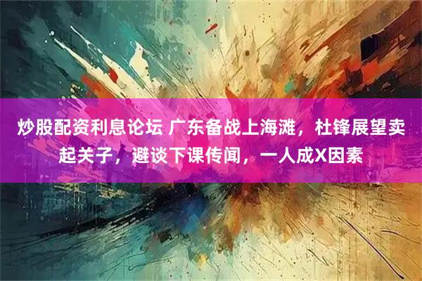 炒股配资利息论坛 广东备战上海滩,杜锋展望卖起关子,避谈下课传闻,一人成X因素