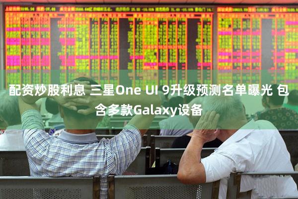 配资炒股利息 三星One UI 9升级预测名单曝光 包含多款Galaxy设备