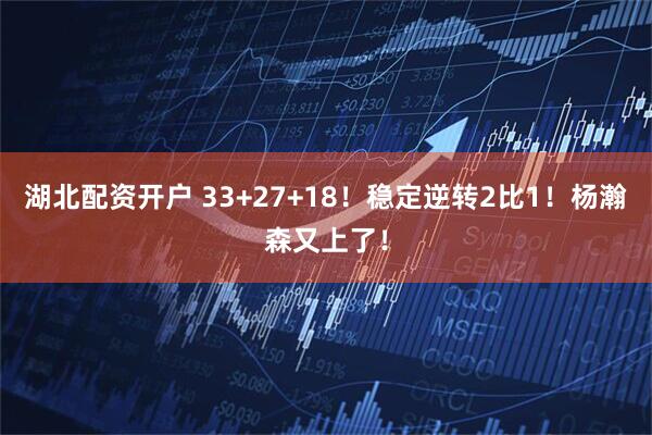 湖北配资开户 33+27+18！稳定逆转2比1！杨瀚森又上了！