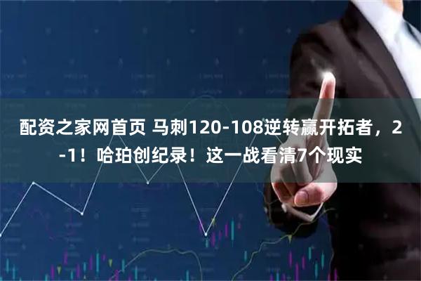 配资之家网首页 马刺120-108逆转赢开拓者，2-1！哈珀创纪录！这一战看清7个现实
