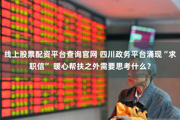 线上股票配资平台查询官网 四川政务平台涌现“求职信” 暖心帮扶之外需要思考什么？