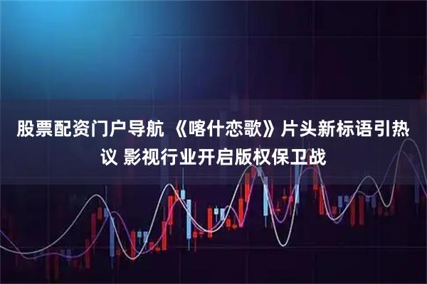 股票配资门户导航 《喀什恋歌》片头新标语引热议 影视行业开启版权保卫战