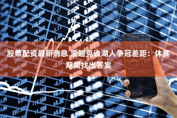 股票配资最新消息 雷迪克谈湖人争冠差距：休赛期需找出答案