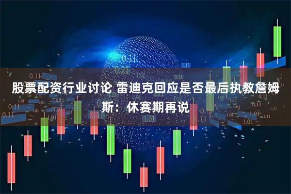 股票配资行业讨论 雷迪克回应是否最后执教詹姆斯：休赛期再说