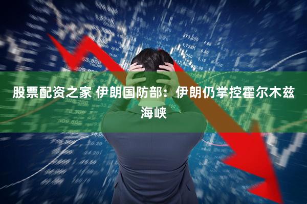 股票配资之家 伊朗国防部：伊朗仍掌控霍尔木兹海峡