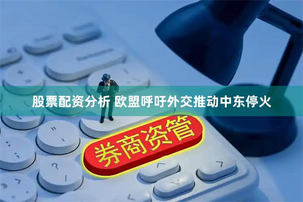 股票配资分析 欧盟呼吁外交推动中东停火