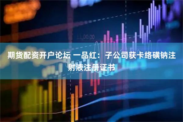 期货配资开户论坛 一品红：子公司获卡络磺钠注射液注册证书