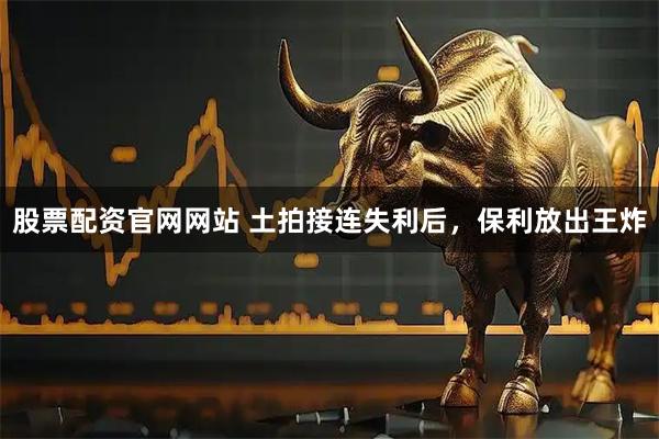 股票配资官网网站 土拍接连失利后，保利放出王炸