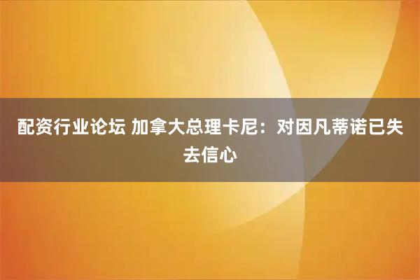 配资行业论坛 加拿大总理卡尼：对因凡蒂诺已失去信心