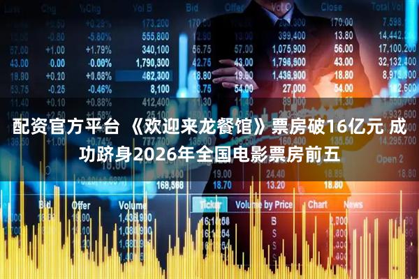 配资官方平台 《欢迎来龙餐馆》票房破16亿元 成功跻身2026年全国电影票房前五